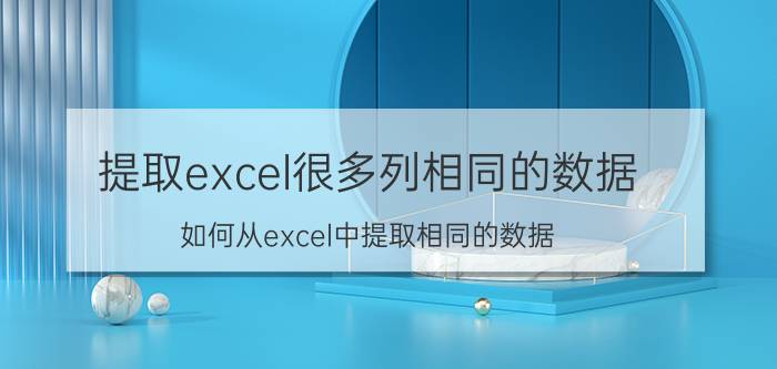 提取excel很多列相同的数据 如何从excel中提取相同的数据？